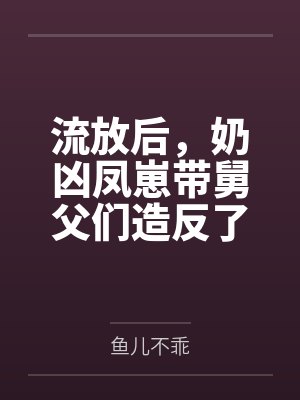 流放后，奶凶凤崽带舅父们造反了by鱼儿不乖
