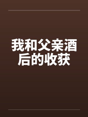我和父亲酒后的收获 我和父亲酒后的收获