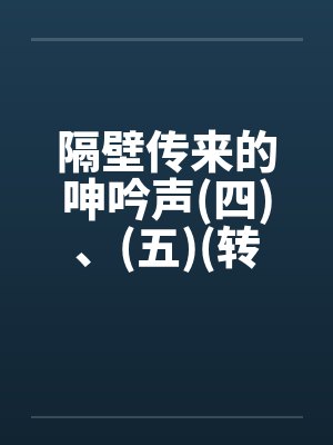 隔壁传来的呻吟声(四)、(五)(转载自sogo论坛) 隔壁传来的呻吟声(四)、(五)(转载自sogo论坛)
