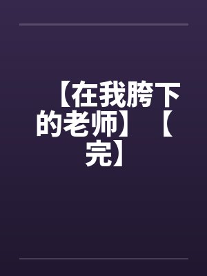 【在我胯下的老师】【完】 【在我胯下的老师】【完】