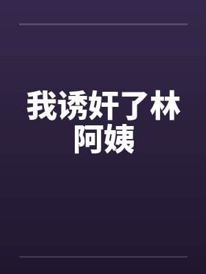 我诱奸了林阿姨 我诱奸了林阿姨