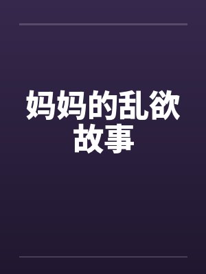 妈妈的乱欲故事 妈妈的乱欲故事