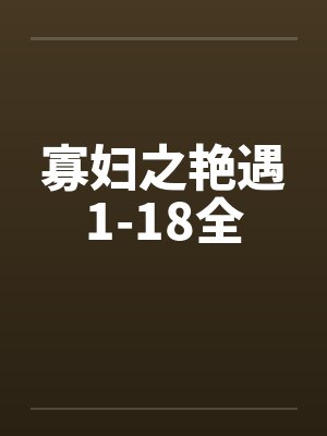 寡妇之艳遇1-18全 寡妇之艳遇1-18全