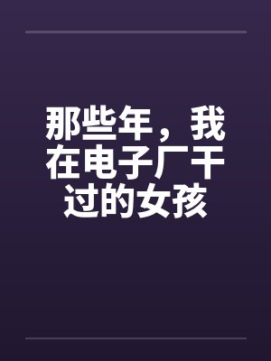 那些年,我在电子厂干过的女孩 那些年,我在电子厂干过的女孩