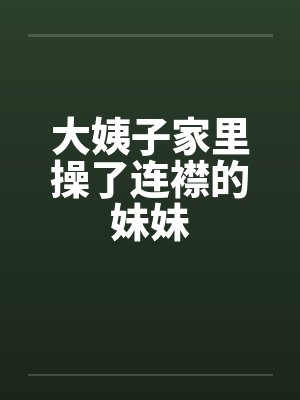大姨子家里操了连襟的妹妹 大姨子家里操了连襟的妹妹