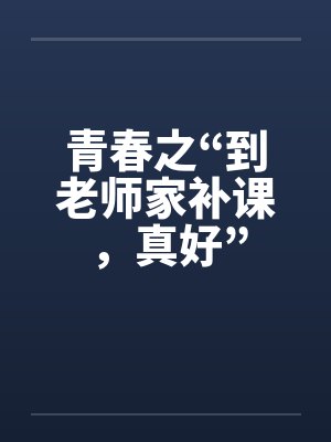 青春之“到老师家补课，真好”
