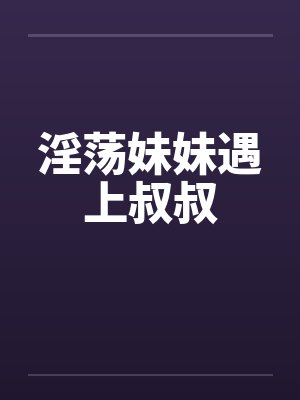 淫荡妹妹遇上叔叔 淫荡妹妹遇上叔叔