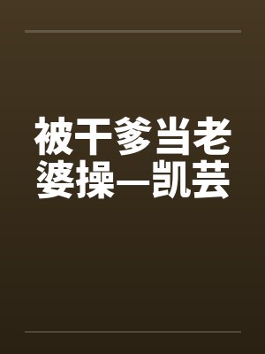 被干爹当老婆操—凯芸 被干爹当老婆操—凯芸