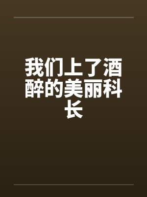 我们上了酒醉的美丽科长 我们上了酒醉的美丽科长