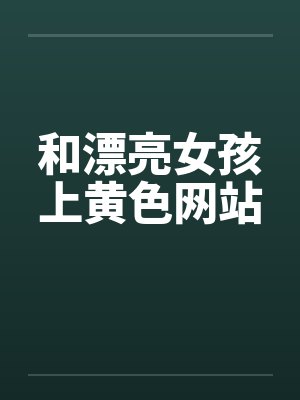 和漂亮女孩上黄色网站