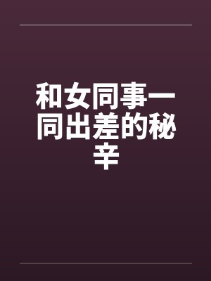 和女同事一同出差的秘辛 和女同事一同出差的秘辛