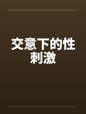 交意下的性刺激 交意下的性刺激