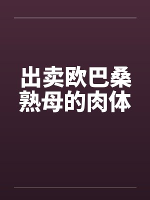 出卖欧巴桑熟母的肉体 出卖欧巴桑熟母的肉体