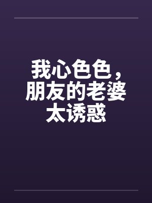 我心色色,朋友的老婆太诱惑 我心色色,朋友的老婆太诱惑