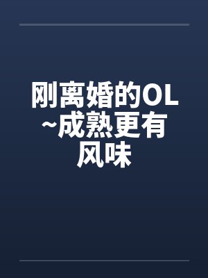 刚离婚的OL~成熟更有风味