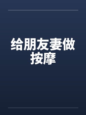 给朋友妻做按摩 给朋友妻做按摩