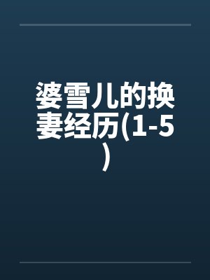 婆雪儿的换妻经历(1-5) 婆雪儿的换妻经历(1-5)