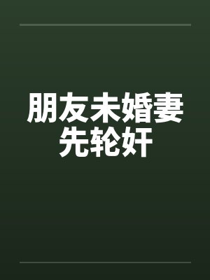 朋友未婚妻先轮奸 朋友未婚妻先轮奸