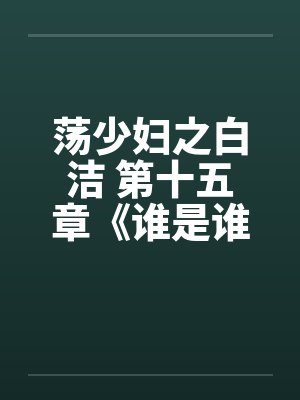 荡少妇之白洁 第十五章《谁是谁的妻》 荡少妇之白洁 第十五章《谁是谁的妻》