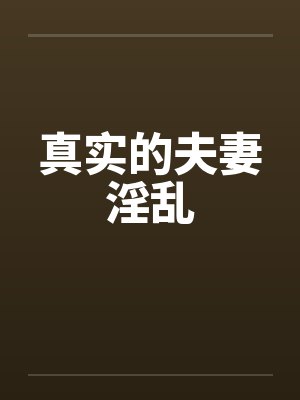 真实的夫妻淫乱 真实的夫妻淫乱