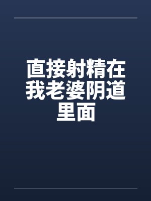 直接射精在我老婆阴道里面
