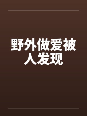 野外做爱被人发现 野外做爱被人发现