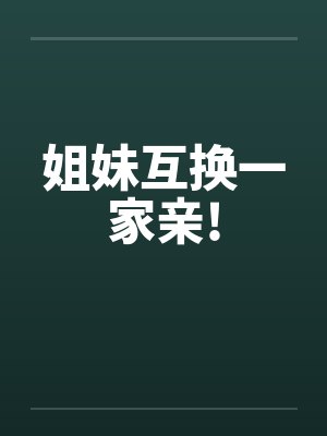姐妹互换一家亲! 姐妹互换一家亲!