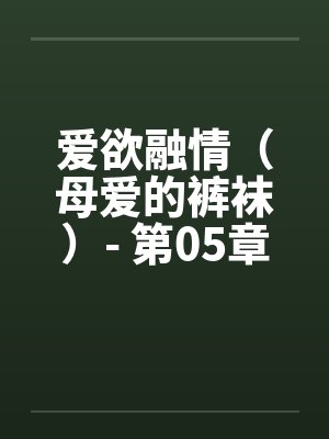 爱欲融情(母爱的裤袜)- 第05章 爱欲融情(母爱的裤袜)- 第05章