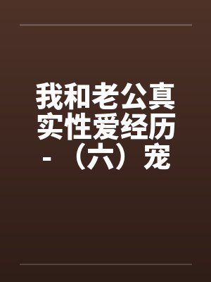 我和老公真实性爱经历- (六)宠物荒唐??情迷动物做爱 我和老公真实性爱经历- (六)宠物荒唐??情迷动物做爱