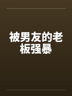 被男友的老板强暴 被男友的老板强暴