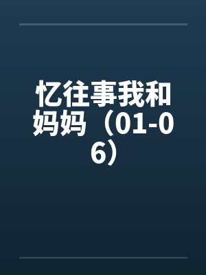 忆往事我和妈妈(01-06) 忆往事我和妈妈(01-06)