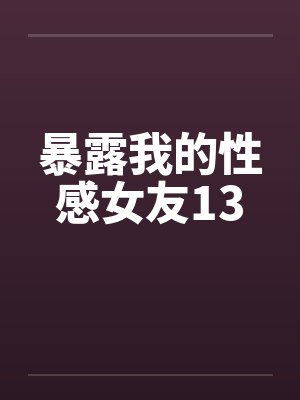 暴露我的性感女友13 暴露我的性感女友13