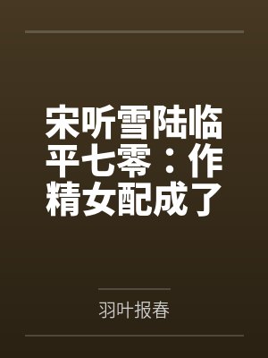 宋听雪陆临平七零：作精女配成了首长的心尖宠