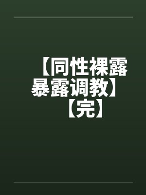 【同性裸露暴露调教】【完】 【同性裸露暴露调教】【完】