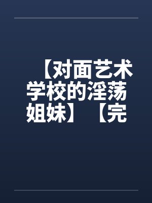 【对面艺术学校的淫荡姐妹】【完】 【对面艺术学校的淫荡姐妹】【完】