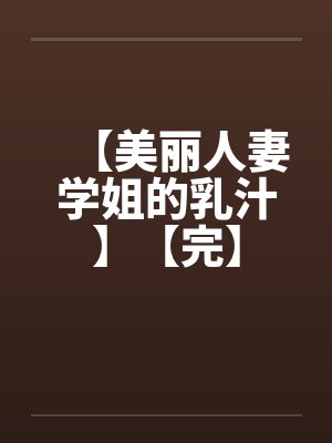 【美丽人妻学姐的乳汁】【完】 【美丽人妻学姐的乳汁】【完】