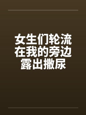 女生们轮流在我的旁边露出撒尿