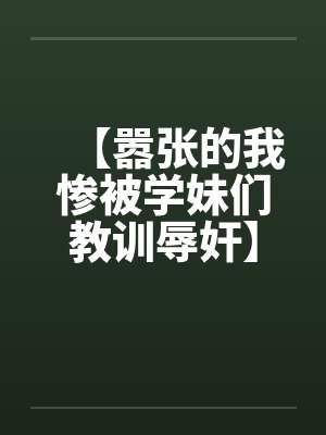 【嚣张的我惨被学妹们教训辱奸】