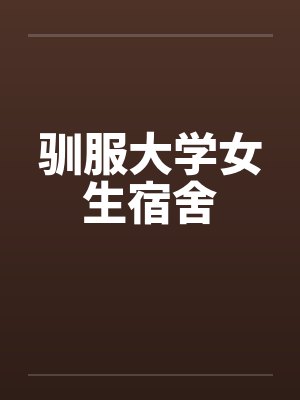 驯服大学女生宿舍 驯服大学女生宿舍