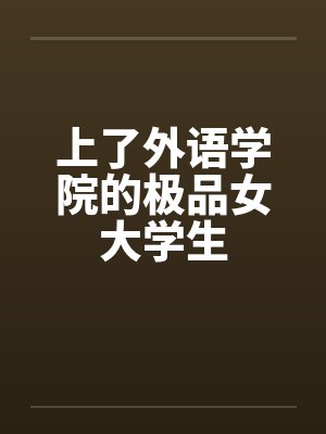 上了外语学院的极品女大学生 上了外语学院的极品女大学生