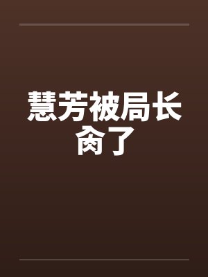 慧芳被局长肏了 慧芳被局长肏了