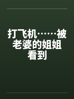 打飞机……被老婆的姐姐看到 打飞机……被老婆的姐姐看到