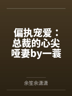 偏执宠爱:总裁的心尖哑妻by一蓑烟雨余笙 偏执宠爱:总裁的心尖哑妻by一蓑烟雨余笙