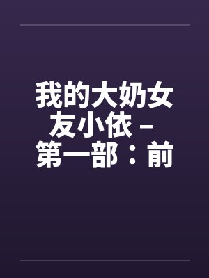 我的大奶女友小依 – 第一部:前男友风云 我的大奶女友小依 – 第一部:前男友风云