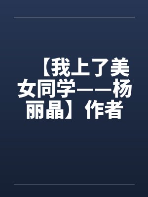 【我上了美女同学——杨丽晶】作者:不详 【我上了美女同学——杨丽晶】作者:不详