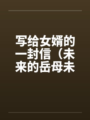 写给女婿的一封信(未来的岳母未来女婿) 写给女婿的一封信(未来的岳母未来女婿)