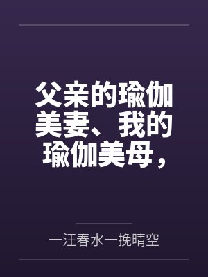 父亲的瑜伽美妻、我的瑜伽美母by一汪春水一挽晴空 父亲的瑜伽美妻、我的瑜伽美母by一汪春水一挽晴空