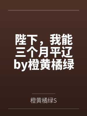 陛下，我能三个月平辽by橙黄橘绿S笔趣阁无弹窗