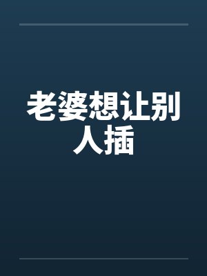 老婆想让别人插 老婆想让别人插