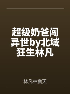 超级奶爸闯异世by北域狂生林凡 超级奶爸闯异世by北域狂生林凡